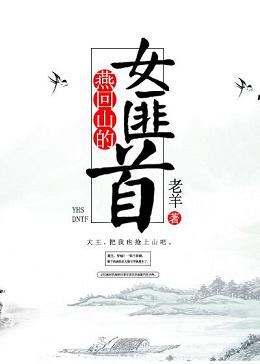 【资源】《燕回山的女匪首/打怪升级撩美男》作者：老羊不泡馍【完结】