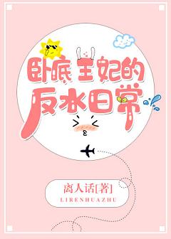 【资源】《卧底王妃的反水日常》作者：离人话【完结】