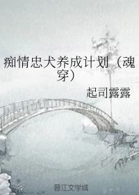 【资源】《痴情忠犬养成计划（魂穿）》作者：起司露露【完结】