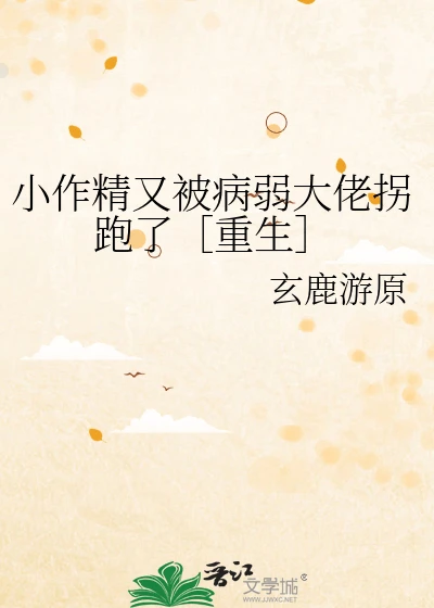 【资源】《小作精又被病弱大佬拐跑了［重生］》作者：玄鹿游原【完结+番外】