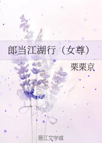 【资源】《郎当江湖行（女尊）》作者：栗栗京【完结+番外】