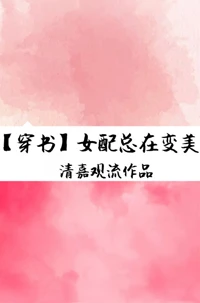 【资源】《女配总在变美[穿书]》作者：清嘉观流【完结+番外】（2019.02.15更新番外完结）