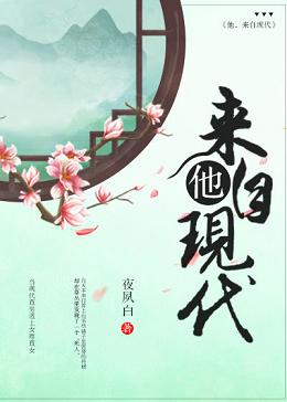【资源】《他，来自现代（女尊）》作者：夜夙白【完结+番外】