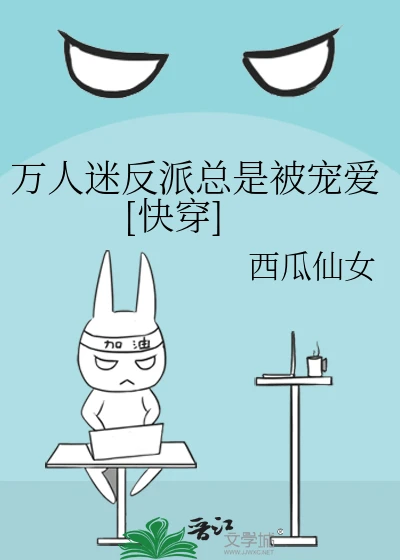 【资源】《万人迷反派总是被宠爱[快穿]》作者：西瓜仙女【完结】