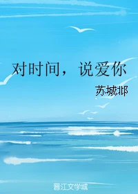 【资源】《对时间，说爱你》作者：苏城邶【完结】