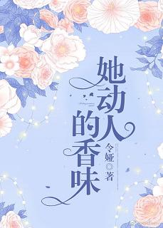 【资源】《她动人的香味》作者：令娅【完结+番外】（2019.12.27更新番外完结）