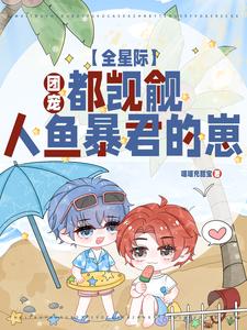 【资源】《团宠：全星际都觊觎人鱼暴君的崽》作者：喵喵充甜宝【完结】