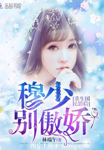 【资源】《重生国民影后：穆少别傲娇！》作者：林端午【完结】