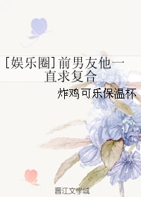 【资源】《[娱乐圈]前男友他一直求复合》作者：炸鸡可乐保温杯【完结】