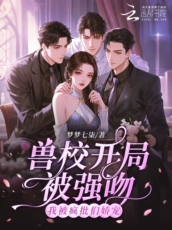 【资源】《兽校开局被强吻？我被疯批们娇宠》作者：梦梦七柒【完结+番外】