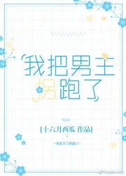 【资源】《我把男主拐跑了》作者：十六月西瓜【完结+番外】（2019.03.22更新番外完结）