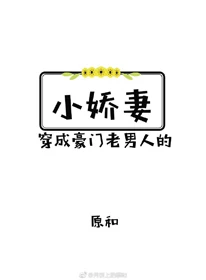 【资源】《穿成豪门老男人的小娇妻》作者：原和【完结+番外】