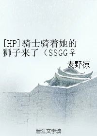 【资源】《（HP同人）[HP]骑士骑着她的狮子来了（SSGG♀）》作者：麦野凉【完结】