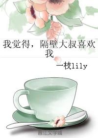 【资源】《我觉得，隔壁大叔喜欢我》作者：一枝lily【完结+番外】