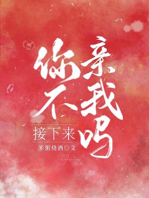 【资源】《接下来你不亲我吗》作者:米粥烧酒【完结】