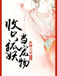 【资源】《收只狐妖当宠物》作者：抠脚大渣【完结+番外】
