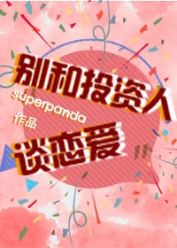 【资源】《别和投资人谈恋爱》作者：superpanda【完结+番外】