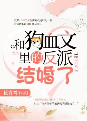 【资源】《和狗血文里的反派结婚了》作者：花青鸾【完结+番外】
