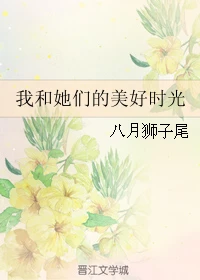 【资源】《我和她们的美好时光》作者：八月狮子尾【完结】