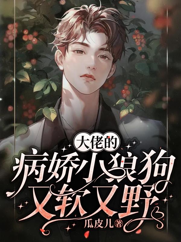 【资源】《大佬的病娇小狼狗又软又野》作者：瓜皮儿【完结】