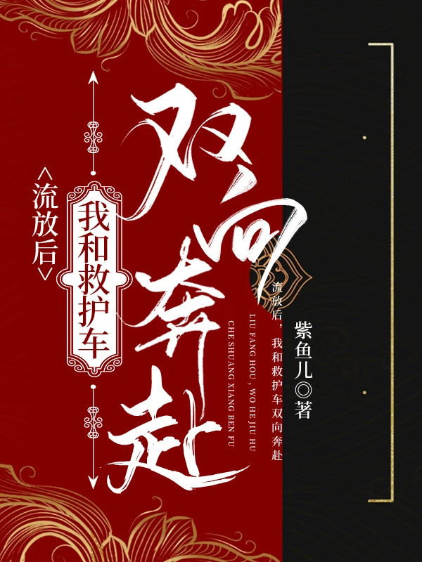 【资源】《流放路，我和救护车双向奔赴》作者：紫鱼儿【完结】