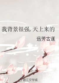 【资源】《我背景很强,天上来的》作者：远芳古道【完结+番外】