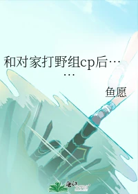 【资源】《和对家打野组cp后……》作者：鱼愿【完结+番外】