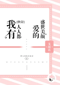 【资源】《我有人人都爱的盛世美颜》作者：鸽难医/戈南衣/秦轻九【完结+番外】