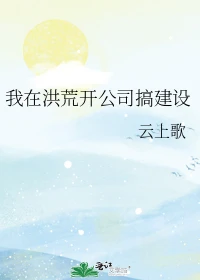 【资源】《（洪荒同人）我在洪荒开公司搞建设》作者：云上歌【完结】