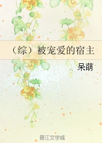 【资源】《（综）被宠爱的宿主》作者：呆萌【完结】