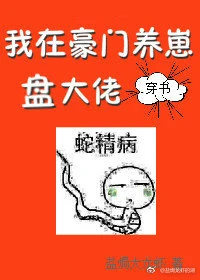 【资源】《蛇精在豪门文养崽盘大佬[穿书]/我在豪门养崽盘大佬[穿书]》作者：盐焗大龙虾【完结+番外】（2019.7.08更新番外完结)