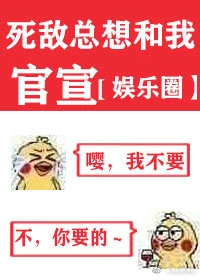 【资源】《死敌总想和我官宣[娱乐圈]》作者：榕水【完结】