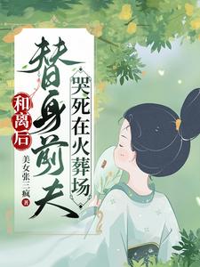 【资源】《和离后，替身前夫哭死在火葬场》作者：美女张三疯【完结+番外】