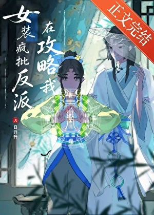 【资源】《女装疯批反派在攻略我》作者：日升升【完结】