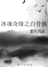 【资源】《冰魂奇缘之白骨独》作者：星际风云【完结】