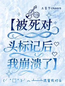 【资源】《被死对头标记之后我崩溃了》作者:土豆不cheers【完结】