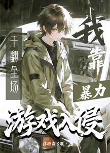【资源】《游戏入侵,我靠暴力干翻全场》作者:蜉蝣寄长歌【完结】