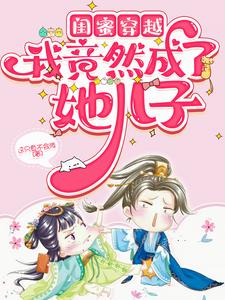 【资源】《闺蜜穿越我竟然成了她儿子》作者:这只鱼不会游【完结】