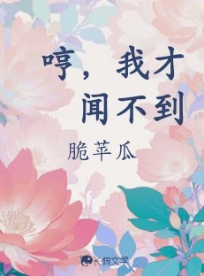 【资源】《哼，我才闻不到》作者：脆苹瓜【CP完结+番外】