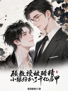 【资源】《顾教授被醋精小狼仔扒了千亿马甲》作者：香甜酸橙子【完结+番外】
