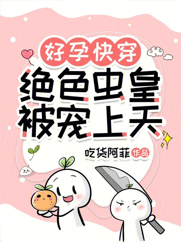 【资源】《好孕快穿:绝色虫皇被宠上天》作者:吃货阿菲【完结】