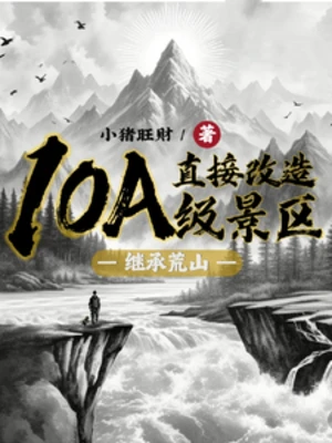 【资源】《继承荒山：直接改造10A级景区/就你这景区是10A啊》作者：小猪旺财【完结+番外】