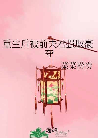 【资源】《重生后被前夫君强取豪夺》作者:菜菜捞捞【完结】