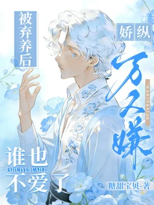 【资源】《被弃养后，娇纵万人嫌谁也不爱了》作者：糖甜宝贝【完结+番外】