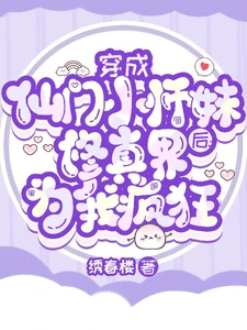 【资源】《穿成仙门小师妹后修真界为我疯狂/小师妹破镜嘎嘎猛，还是仙界少主》作者：绣春楼【完结】