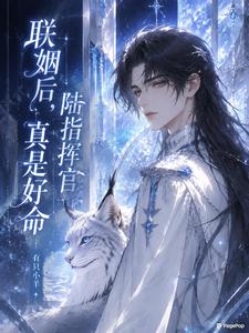 【资源】《联姻后,陆指挥官真是好命》作者:有只小羊【完结+番外】
