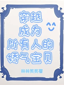 【资源】《穿越成为所有人的娇气宝贝》作者:林林笑笑【完结+番外】