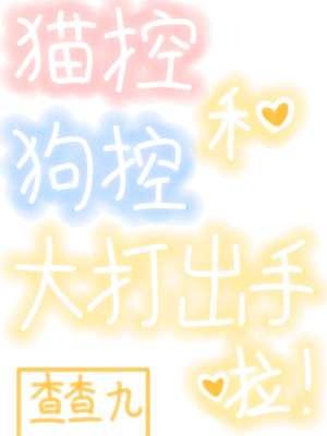 【资源】《猫控和狗控大打出手啦！》作者：查查九【CP完结+番外】