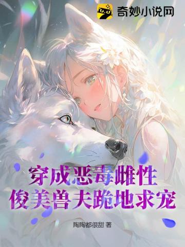 【资源】《穿成恶毒雌性，俊美兽夫跪地求宠》作者：陶陶都很甜【完结】