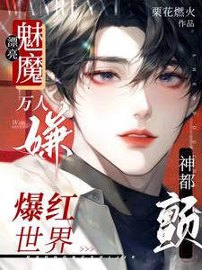 【资源】《漂亮魅魔万人嫌，爆红世界神都颤》作者：栗花燃火【完结】